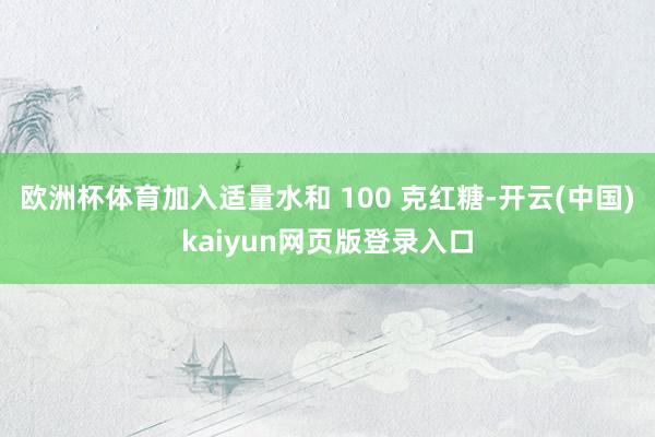 欧洲杯体育加入适量水和 100 克红糖-开云(中国)kaiyun网页版登录入口