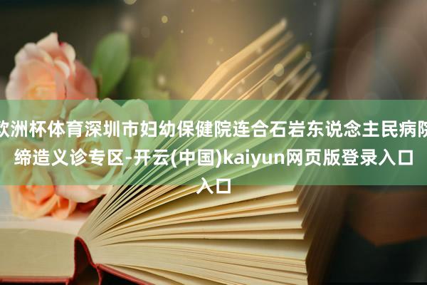 欧洲杯体育深圳市妇幼保健院连合石岩东说念主民病院缔造义诊专区-开云(中国)kaiyun网页版登录入口