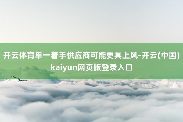 开云体育单一着手供应商可能更具上风-开云(中国)kaiyun网页版登录入口