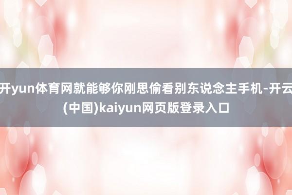 开yun体育网就能够你刚思偷看别东说念主手机-开云(中国)kaiyun网页版登录入口