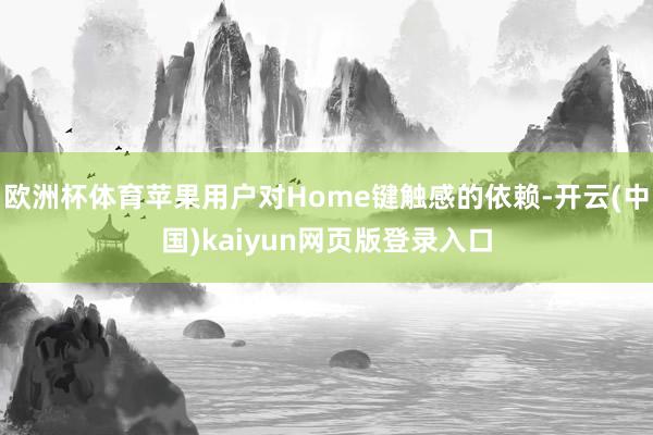 欧洲杯体育苹果用户对Home键触感的依赖-开云(中国)kaiyun网页版登录入口