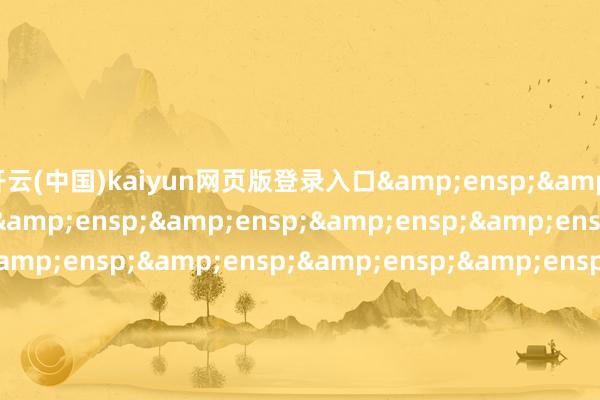 开云(中国)kaiyun网页版登录入口&ensp;&ensp;&ensp;&ensp;&ensp;&ensp;&ensp;&ensp;&ensp;&ensp;&ensp;&ensp;&ensp;&ensp;&ensp;&ensp;&ensp;&ensp;&ensp;&ensp;&ensp;&ensp;&ensp;&ensp;&ensp;&ensp;&ensp;&ensp;&ensp;&ensp;&