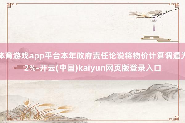 体育游戏app平台本年政府责任论说将物价计算调遣为2%-开云(中国)kaiyun网页版登录入口