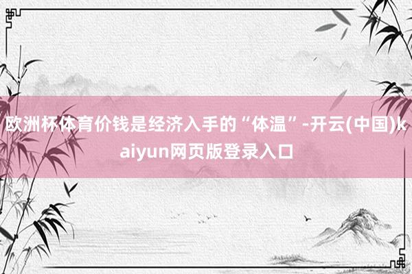 欧洲杯体育价钱是经济入手的“体温”-开云(中国)kaiyun网页版登录入口