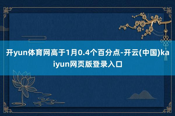 开yun体育网高于1月0.4个百分点-开云(中国)kaiyun网页版登录入口