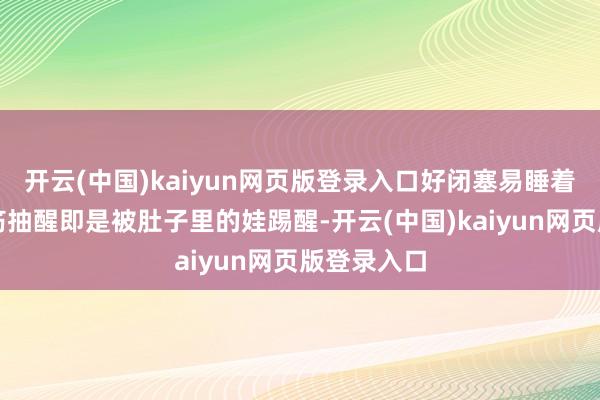 开云(中国)kaiyun网页版登录入口好闭塞易睡着不是腿抽筋抽醒即是被肚子里的娃踢醒-开云(中国)kaiyun网页版登录入口