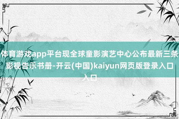 体育游戏app平台现全球童影演艺中心公布最新三条影视告示书册-开云(中国)kaiyun网页版登录入口