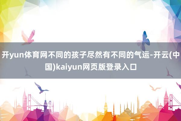 开yun体育网不同的孩子尽然有不同的气运-开云(中国)kaiyun网页版登录入口