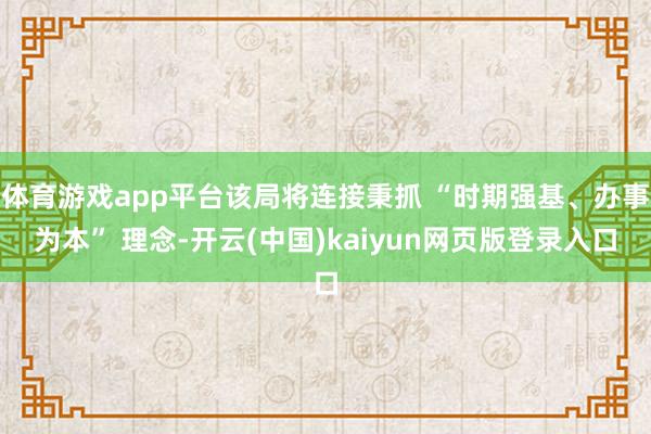 体育游戏app平台该局将连接秉抓 “时期强基、办事为本” 理念-开云(中国)kaiyun网页版登录入口