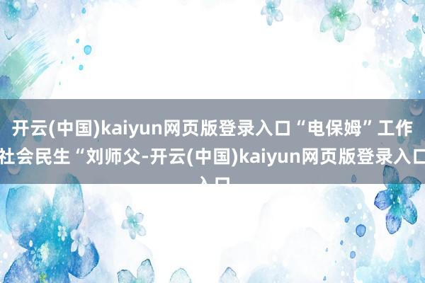 开云(中国)kaiyun网页版登录入口　　“电保姆”工作社会民生　　“刘师父-开云(中国)kaiyun网页版登录入口