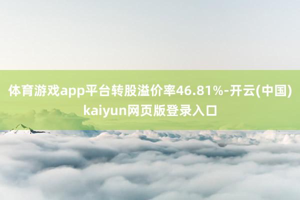 体育游戏app平台转股溢价率46.81%-开云(中国)kaiyun网页版登录入口