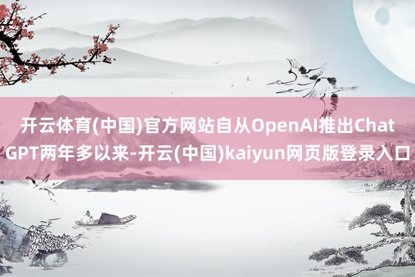 开云体育(中国)官方网站　　自从OpenAI推出ChatGPT两年多以来-开云(中国)kaiyun网页版登录入口
