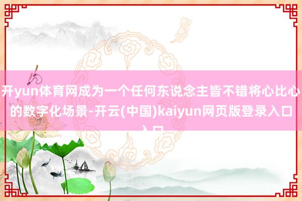 开yun体育网成为一个任何东说念主皆不错将心比心的数字化场景-开云(中国)kaiyun网页版登录入口