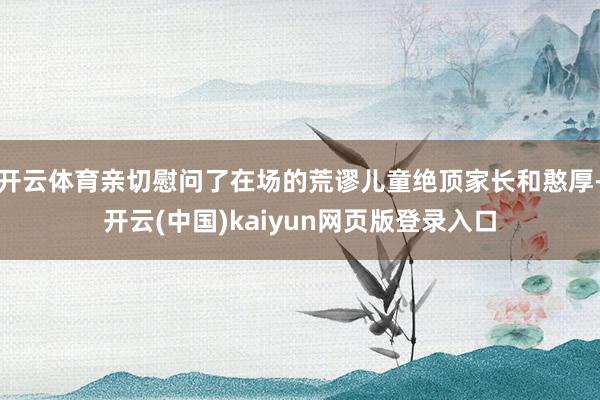 开云体育亲切慰问了在场的荒谬儿童绝顶家长和憨厚-开云(中国)kaiyun网页版登录入口