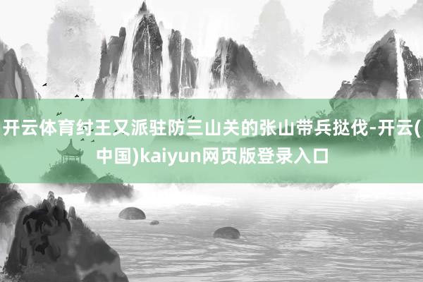 开云体育纣王又派驻防三山关的张山带兵挞伐-开云(中国)kaiyun网页版登录入口