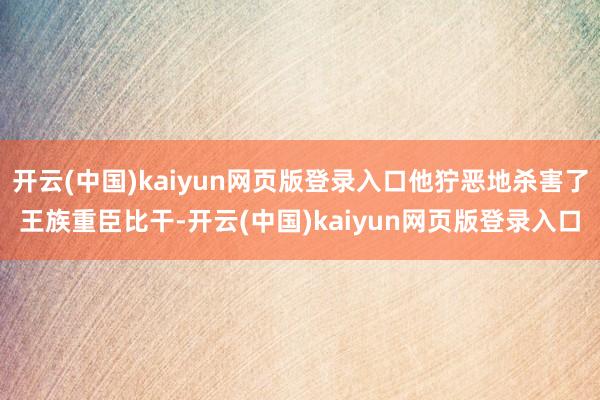 开云(中国)kaiyun网页版登录入口他狞恶地杀害了王族重臣比干-开云(中国)kaiyun网页版登录入口