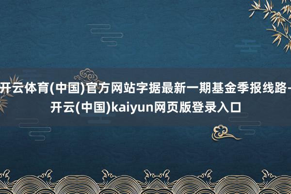 开云体育(中国)官方网站字据最新一期基金季报线路-开云(中国)kaiyun网页版登录入口