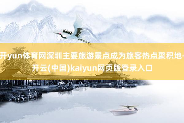开yun体育网深圳主要旅游景点成为旅客热点聚积地-开云(中国)kaiyun网页版登录入口