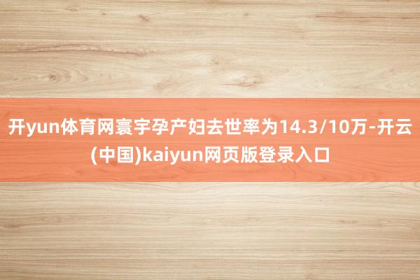 开yun体育网寰宇孕产妇去世率为14.3/10万-开云(中国)kaiyun网页版登录入口