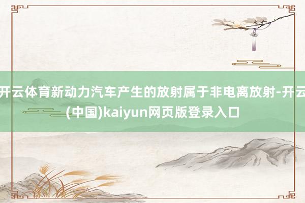 开云体育新动力汽车产生的放射属于非电离放射-开云(中国)kaiyun网页版登录入口