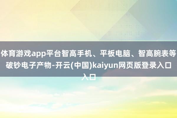 体育游戏app平台智高手机、平板电脑、智高腕表等破钞电子产物-开云(中国)kaiyun网页版登录入口