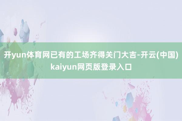 开yun体育网已有的工场齐得关门大吉-开云(中国)kaiyun网页版登录入口