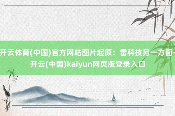 开云体育(中国)官方网站图片起原：雷科技另一方面-开云(中国)kaiyun网页版登录入口