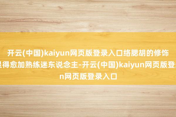 开云(中国)kaiyun网页版登录入口络腮胡的修饰让他显得愈加熟练迷东说念主-开云(中国)kaiyun网页版登录入口