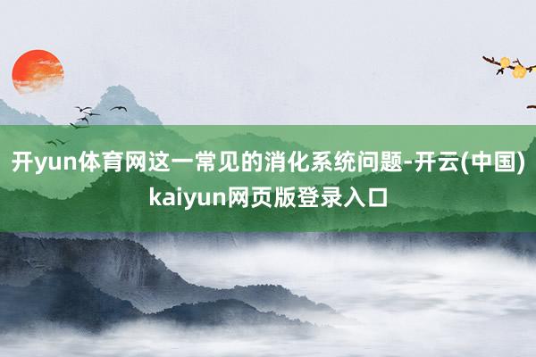 开yun体育网这一常见的消化系统问题-开云(中国)kaiyun网页版登录入口