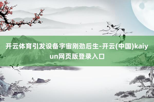开云体育引发设备宇宙刚劲后生-开云(中国)kaiyun网页版登录入口
