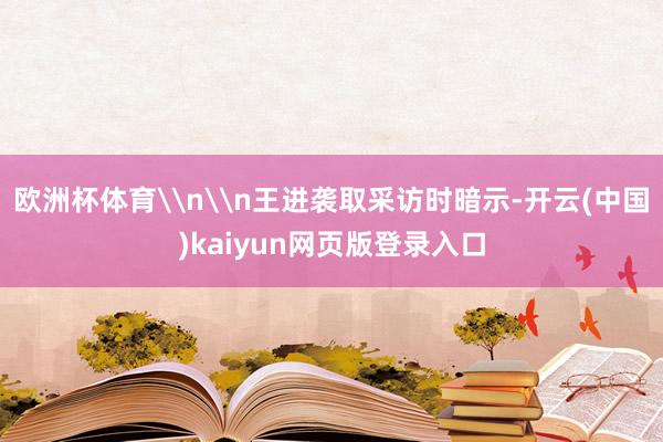 欧洲杯体育\n\n王进袭取采访时暗示-开云(中国)kaiyun网页版登录入口