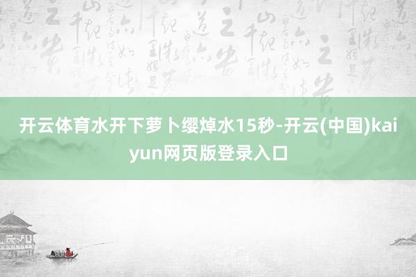 开云体育水开下萝卜缨焯水15秒-开云(中国)kaiyun网页版登录入口