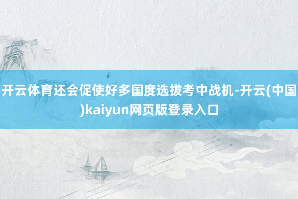 开云体育还会促使好多国度选拔考中战机-开云(中国)kaiyun网页版登录入口