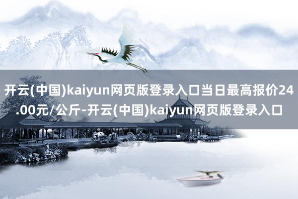 开云(中国)kaiyun网页版登录入口当日最高报价24.00元/公斤-开云(中国)kaiyun网页版登录入口