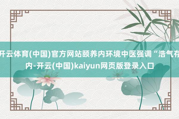 开云体育(中国)官方网站颐养内环境中医强调“浩气存内-开云(中国)kaiyun网页版登录入口