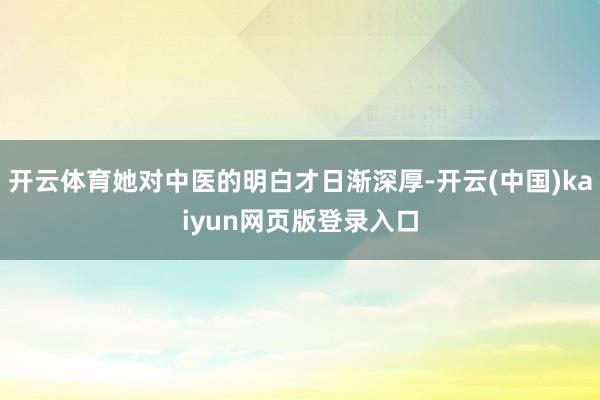 开云体育她对中医的明白才日渐深厚-开云(中国)kaiyun网页版登录入口