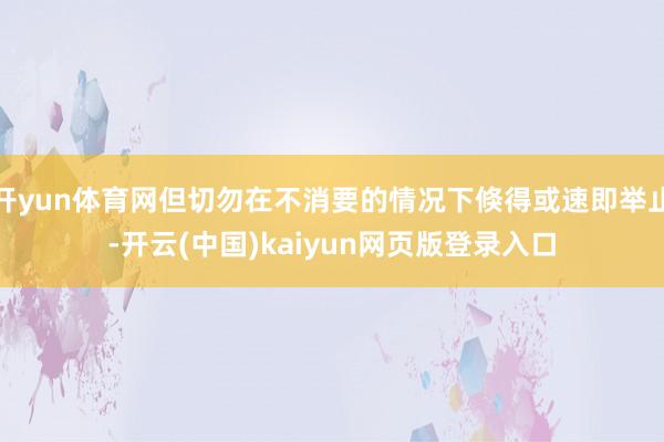 开yun体育网但切勿在不消要的情况下倏得或速即举止-开云(中国)kaiyun网页版登录入口