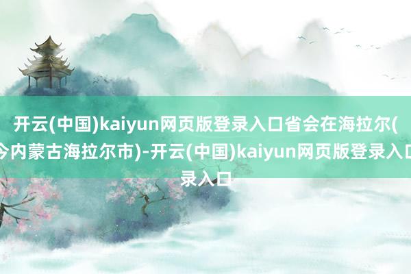 开云(中国)kaiyun网页版登录入口省会在海拉尔(今内蒙古海拉尔市)-开云(中国)kaiyun网页版登录入口