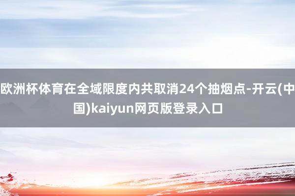 欧洲杯体育在全域限度内共取消24个抽烟点-开云(中国)kaiyun网页版登录入口