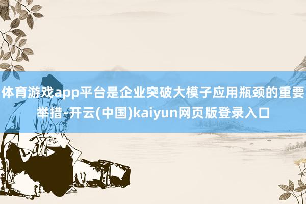 体育游戏app平台是企业突破大模子应用瓶颈的重要举措-开云(中国)kaiyun网页版登录入口