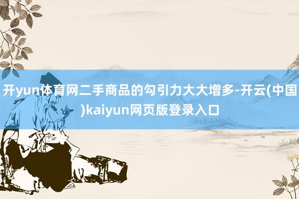 开yun体育网二手商品的勾引力大大增多-开云(中国)kaiyun网页版登录入口
