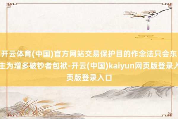开云体育(中国)官方网站交易保护目的作念法只会东谈主为增多破钞者包袱-开云(中国)kaiyun网页版登录入口