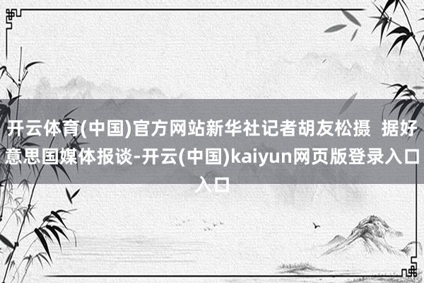 开云体育(中国)官方网站新华社记者胡友松摄  据好意思国媒体报谈-开云(中国)kaiyun网页版登录入口
