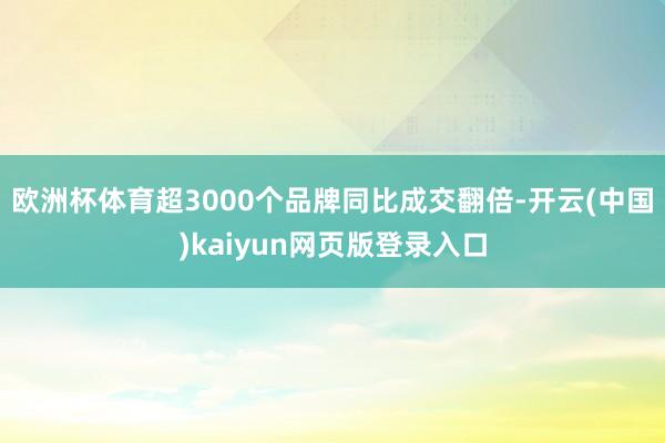 欧洲杯体育超3000个品牌同比成交翻倍-开云(中国)kaiyun网页版登录入口