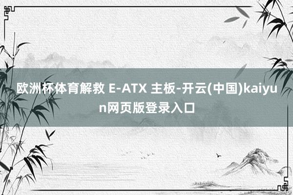 欧洲杯体育解救 E-ATX 主板-开云(中国)kaiyun网页版登录入口
