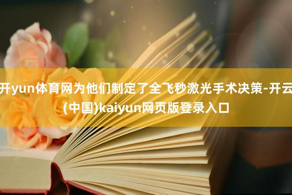 开yun体育网为他们制定了全飞秒激光手术决策-开云(中国)kaiyun网页版登录入口