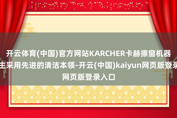开云体育(中国)官方网站KARCHER卡赫擦窗机器东谈主采用先进的清洁本领-开云(中国)kaiyun网页版登录入口