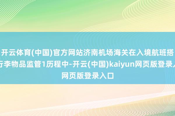 开云体育(中国)官方网站济南机场海关在入境航班搭客行李物品监管1历程中-开云(中国)kaiyun网页版登录入口