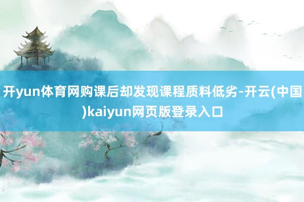 开yun体育网购课后却发现课程质料低劣-开云(中国)kaiyun网页版登录入口