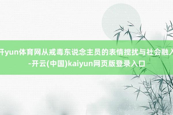 开yun体育网从戒毒东说念主员的表情搅扰与社会融入-开云(中国)kaiyun网页版登录入口